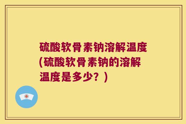 硫酸软骨素钠溶解温度(硫酸软骨素钠的溶解温度是多少?)