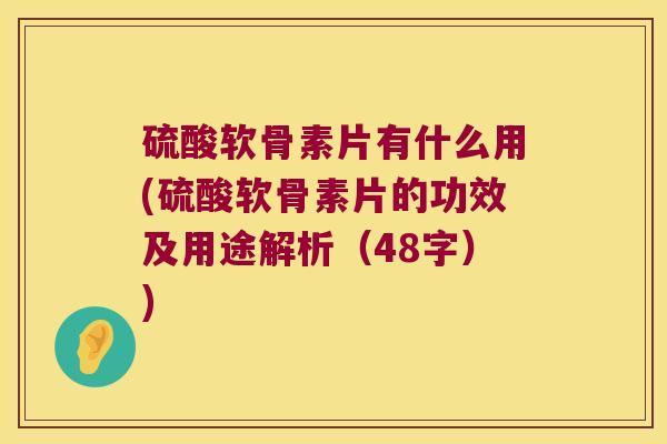 硫酸软骨素片有什么用(硫酸软骨素片的功效及用途解析(48字))