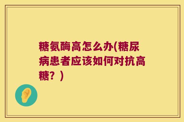 糖氨酶高怎么办(糖尿病患者应该如何对抗高糖?)