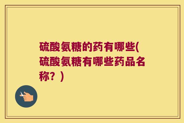 硫酸氨糖的药有哪些(硫酸氨糖有哪些药品名称?)