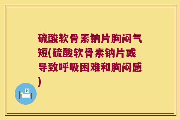 硫酸软骨素钠片胸闷气短(硫酸软骨素钠片或导致呼吸困难和胸闷感)