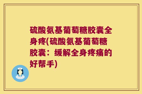 硫酸氨基葡萄糖胶囊全身疼(硫酸氨基葡萄糖胶囊:缓解全身疼痛的好帮手)