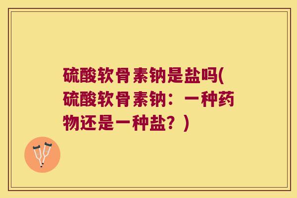 硫酸软骨素钠是盐吗(硫酸软骨素钠：一种药物还是一种盐？)