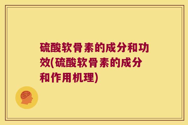硫酸软骨素的成分和功效(硫酸软骨素的成分和作用机理)