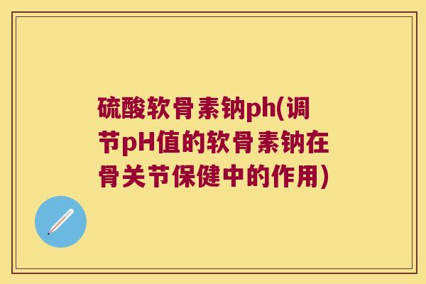 硫酸软骨素钠ph(调节pH值的软骨素钠在骨关节保健中的作用)