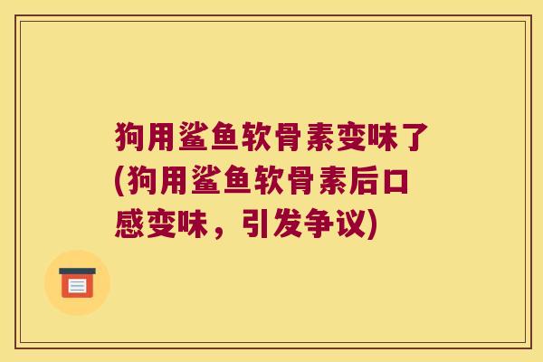 狗用鲨鱼软骨素变味了(狗用鲨鱼软骨素后口感变味,引发争议)
