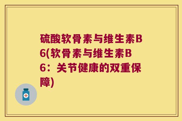 硫酸软骨素与维生素B6(软骨素与维生素B6:关节健康的双重保障)