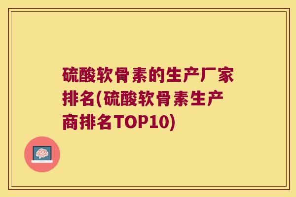 硫酸软骨素的生产厂家排名(硫酸软骨素生产商排名TOP10)