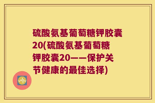 硫酸氨基葡萄糖钾胶囊20(硫酸氨基葡萄糖钾胶囊20——保护关节健康的佳选择) 硫酸氨基葡萄糖钾胶囊20(硫酸氨基葡萄糖钾胶囊20——保护关节健康的佳选择)