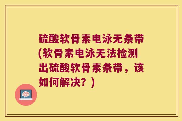 硫酸软骨素电泳无条带(软骨素电泳无法检测出硫酸软骨素条带,该如何解决?)