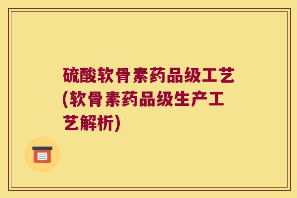 硫酸软骨素药品级工艺(软骨素药品级生产工艺解析)