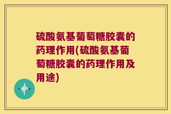 硫酸氨基葡萄糖胶囊的药理作用(硫酸氨基葡萄糖胶囊的药理作用及用途)