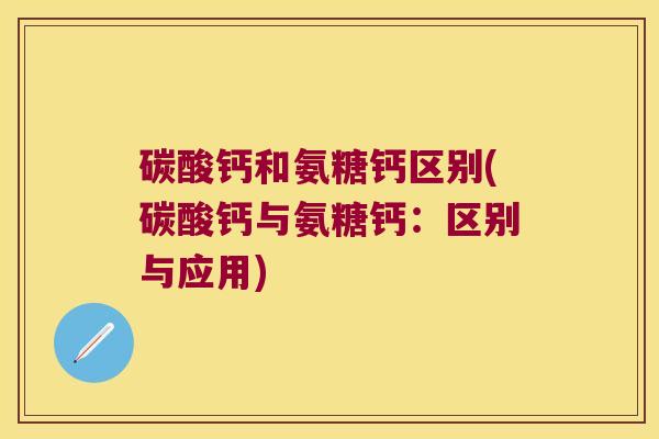 碳酸钙和氨糖钙区别(碳酸钙与氨糖钙:区别与应用)