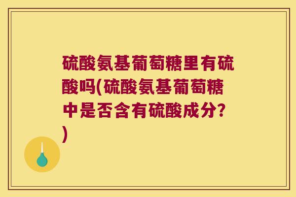 硫酸氨基葡萄糖里有硫酸吗(硫酸氨基葡萄糖中是否含有硫酸成分?)