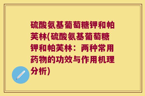 硫酸氨基葡萄糖钾和帕芙林(硫酸氨基葡萄糖钾和帕芙林：两种常用药物的功效与作用机理分析)