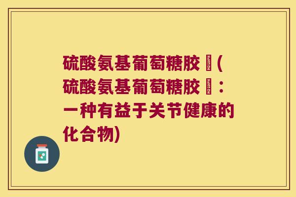 硫酸氨基葡萄糖胶孃(硫酸氨基葡萄糖胶孃:一种有益于关节健康的化合物) 硫酸氨基葡萄糖胶孃(硫酸氨基葡萄糖胶孃:一种有益于关节健康的化合物)