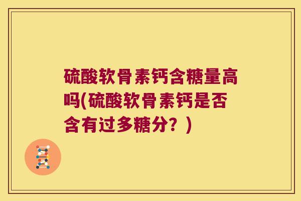 硫酸软骨素钙含糖量高吗(硫酸软骨素钙是否含有过多糖分?)