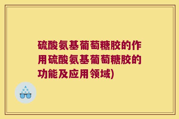 硫酸氨基葡萄糖胶的作用硫酸氨基葡萄糖胶的功能及应用领域)