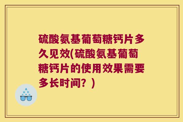 硫酸氨基葡萄糖钙片多久见效(硫酸氨基葡萄糖钙片的使用效果需要多长时间？)