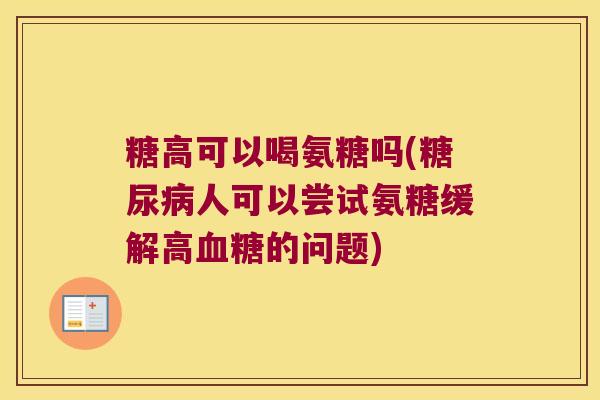 糖高可以喝氨糖吗(人可以尝试氨糖缓解高的问题) 糖高可以喝氨糖吗(人可以尝试氨糖缓解高的问题)