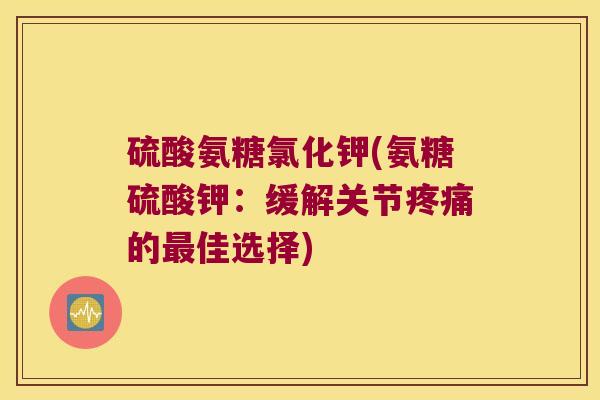 硫酸氨糖氯化钾(氨糖硫酸钾:缓解关节疼痛的最佳选择)
