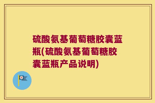 硫酸氨基葡萄糖胶囊蓝瓶(硫酸氨基葡萄糖胶囊蓝瓶产品说明)