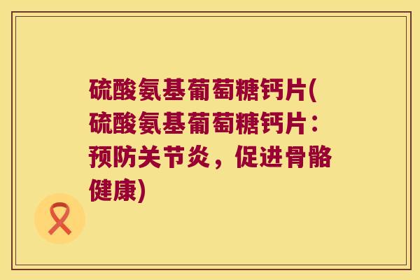 硫酸氨基葡萄糖钙片(硫酸氨基葡萄糖钙片:预防关节炎,促进骨骼健康)