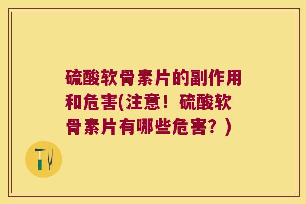 硫酸软骨素片的副作用和危害(注意!硫酸软骨素片有哪些危害?)