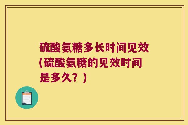 硫酸氨糖多长时间见效(硫酸氨糖的见效时间是多久?)