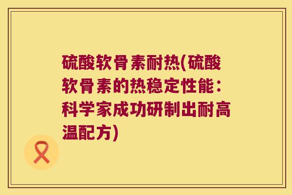 硫酸软骨素耐热(硫酸软骨素的热稳定性能:科学家成功研制出耐高温配方)