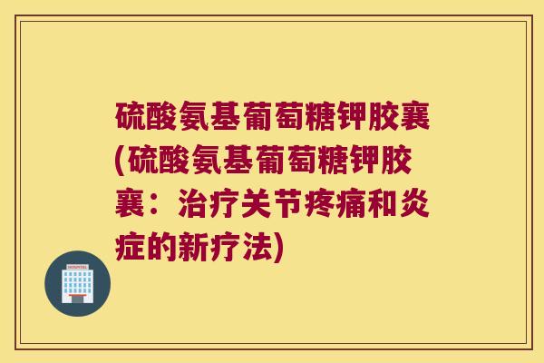硫酸氨基葡萄糖钾胶襄(硫酸氨基葡萄糖钾胶襄:治疗关节疼痛和炎症的新疗法)