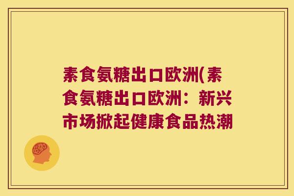 素食氨糖出口欧洲(素食氨糖出口欧洲：新兴市场掀起健康食品热潮