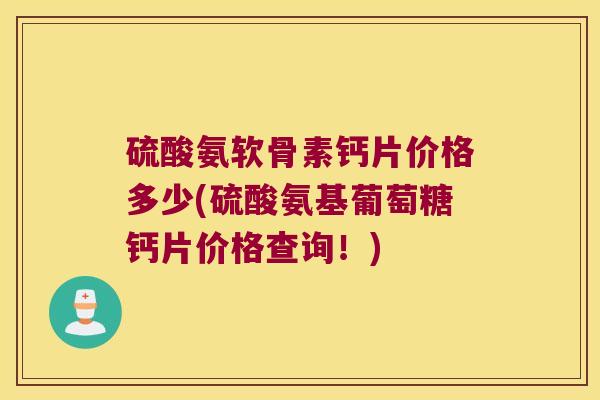硫酸氨软骨素钙片价格多少(硫酸氨基葡萄糖钙片价格查询!)