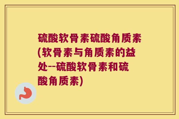 硫酸软骨素硫酸角质素(软骨素与角质素的益处--硫酸软骨素和硫酸角质素)