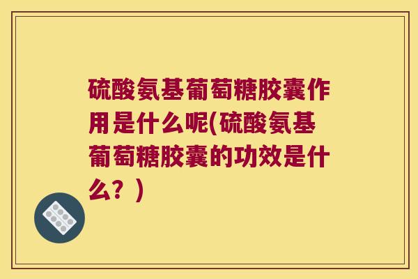 硫酸氨基葡萄糖胶囊作用是什么呢(硫酸氨基葡萄糖胶囊的功效是什么?)