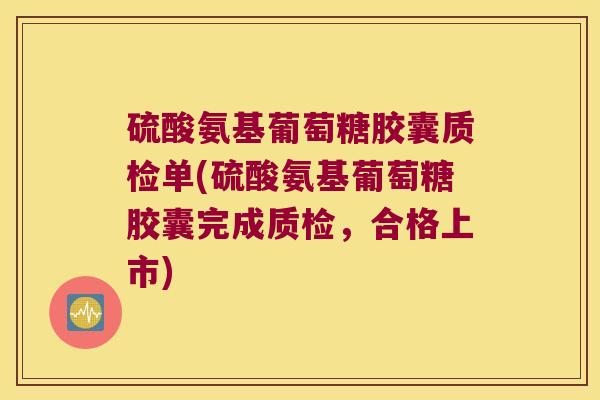 硫酸氨基葡萄糖胶囊质检单(硫酸氨基葡萄糖胶囊完成质检,合格上市)