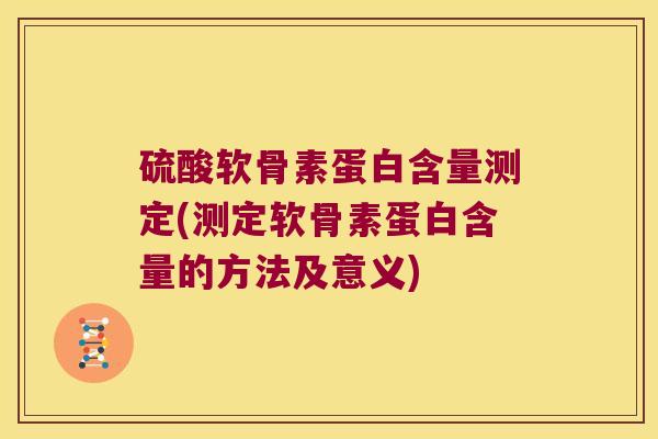 硫酸软骨素蛋白含量测定(测定软骨素蛋白含量的方法及意义)