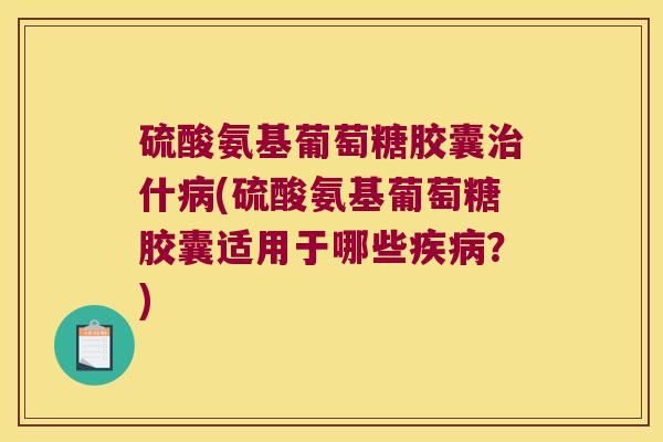 硫酸氨基葡萄糖胶囊治什病(硫酸氨基葡萄糖胶囊适用于哪些疾病?)