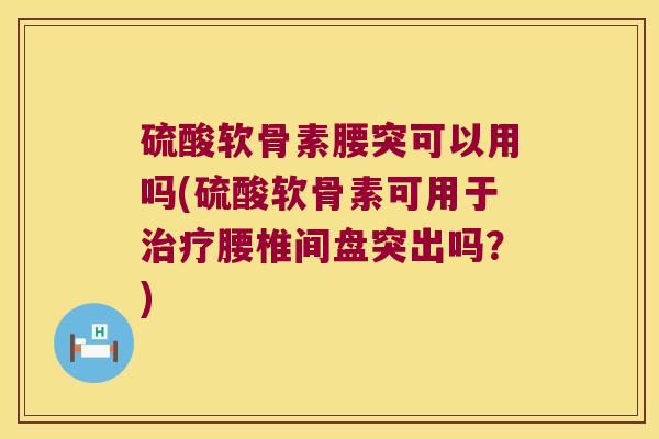 硫酸软骨素腰突可以用吗(硫酸软骨素可用于治疗腰椎间盘突出吗?)