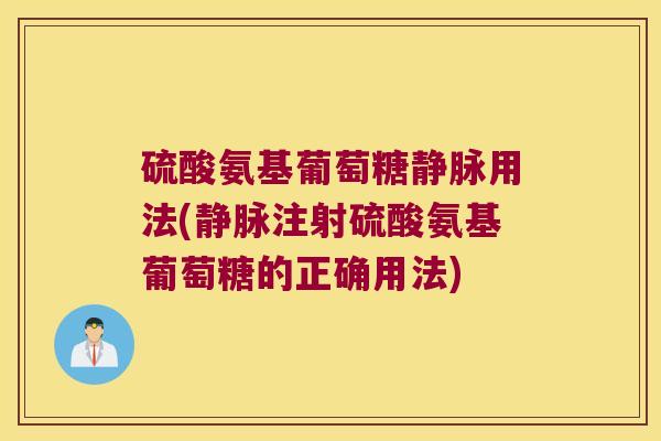 硫酸氨基葡萄糖静脉用法(静脉注射硫酸氨基葡萄糖的正确用法)