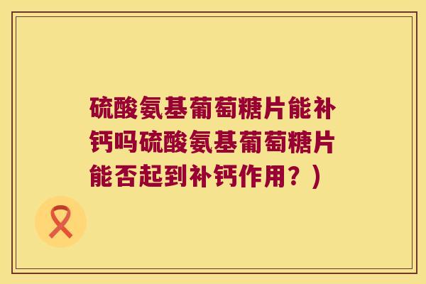 硫酸氨基葡萄糖片能补钙吗硫酸氨基葡萄糖片能否起到补钙作用?)