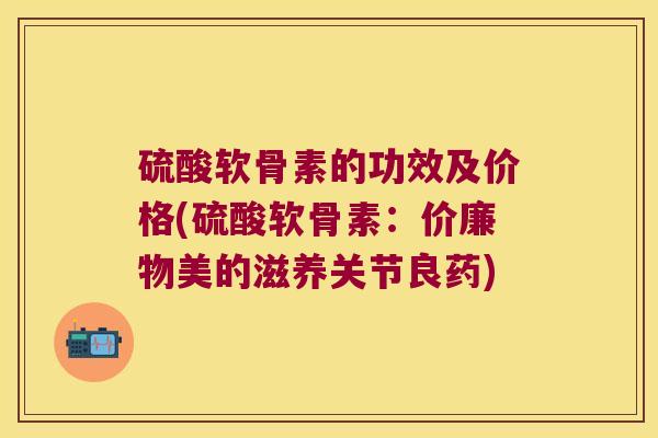 硫酸软骨素的功效及价格(硫酸软骨素:价廉物美的滋养关节良药)