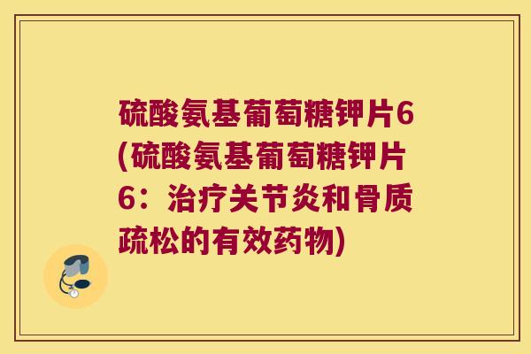 硫酸氨基葡萄糖钾片6(硫酸氨基葡萄糖钾片6:治疗关节炎和骨质疏松的有效药物)