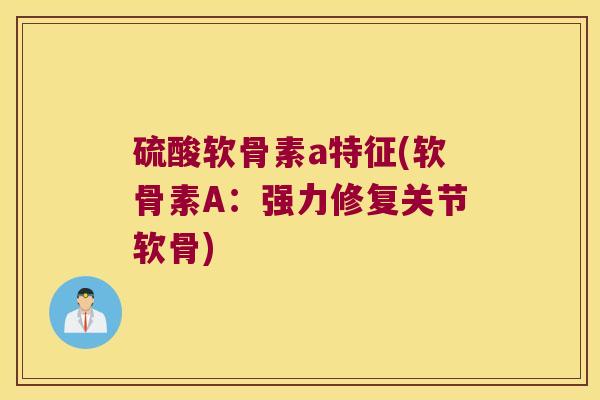 硫酸软骨素a特征(软骨素A:强力修复关节软骨)