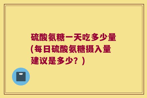 硫酸氨糖一天吃多少量(每日硫酸氨糖摄入量建议是多少?)