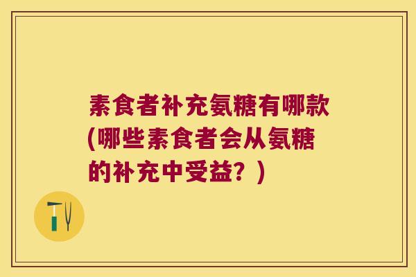 素食者补充氨糖有哪款(哪些素食者会从氨糖的补充中受益?)