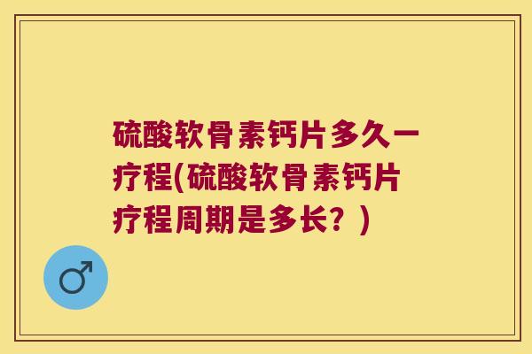 硫酸软骨素钙片多久一疗程(硫酸软骨素钙片疗程周期是多长?)