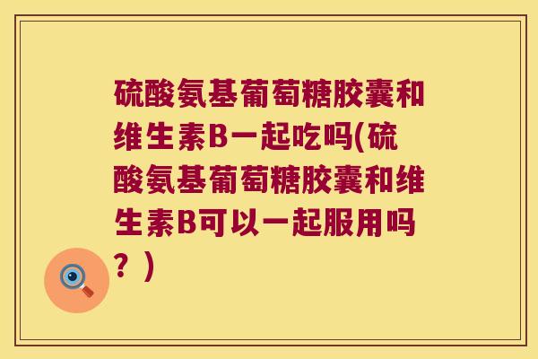 硫酸氨基葡萄糖胶囊和维生素B一起吃吗(硫酸氨基葡萄糖胶囊和维生素B可以一起服用吗？)