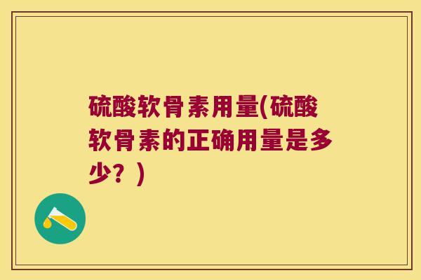 硫酸软骨素用量(硫酸软骨素的正确用量是多少?)