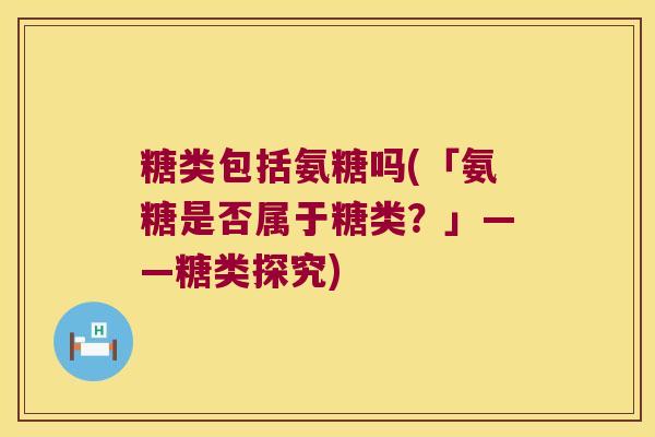 糖类包括氨糖吗(「氨糖是否属于糖类?」——糖类探究)